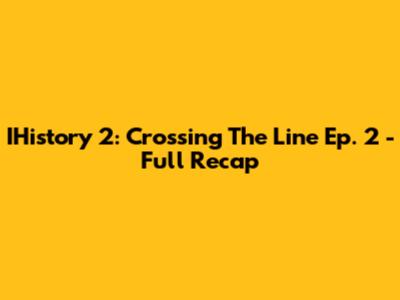 IHistory 2: Crossing The Line Ep. 2 - Full Recap