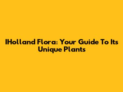 IHolland Flora: Your Guide To Its Unique Plants