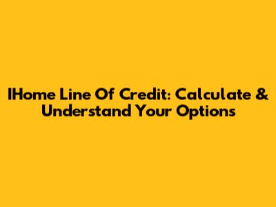IHome Line Of Credit: Calculate & Understand Your Options