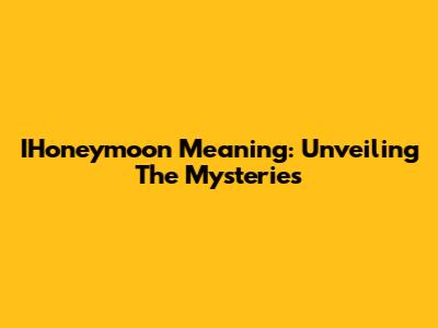 IHoneymoon Meaning: Unveiling The Mysteries