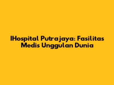 IHospital Putrajaya: Fasilitas Medis Unggulan Dunia