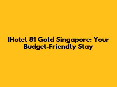 IHotel 81 Gold Singapore: Your Budget-Friendly Stay
