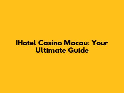 IHotel Casino Macau: Your Ultimate Guide