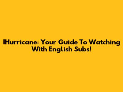 IHurricane: Your Guide To Watching With English Subs!