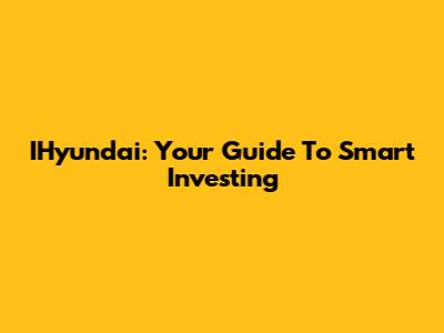 IHyundai: Your Guide To Smart Investing