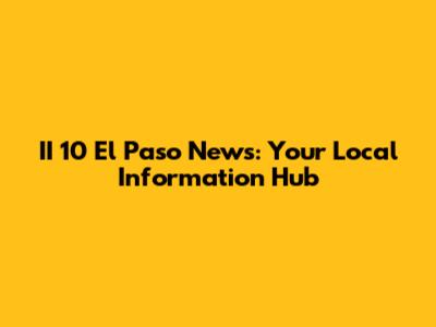 II 10 El Paso News: Your Local Information Hub