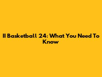 II Basketball 24: What You Need To Know