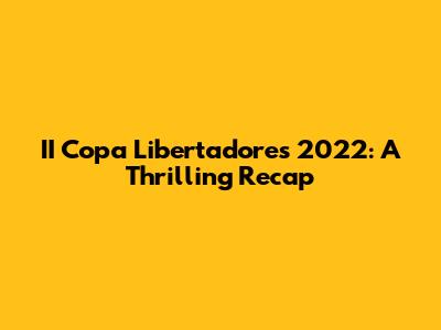 II Copa Libertadores 2022: A Thrilling Recap