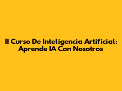 II Curso De Inteligencia Artificial: Aprende IA Con Nosotros