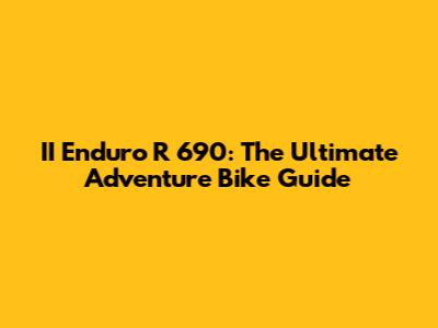 II Enduro R 690: The Ultimate Adventure Bike Guide