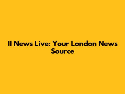 II News Live: Your London News Source