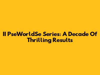 II PseWorldSe Series: A Decade Of Thrilling Results