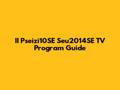 II Pseizi10SE Seu2014SE TV Program Guide