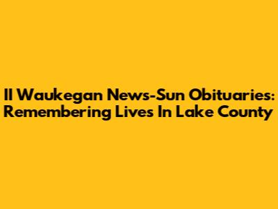 II Waukegan News-Sun Obituaries: Remembering Lives In Lake County