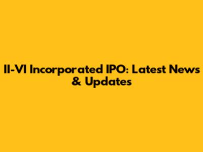 II-VI Incorporated IPO: Latest News & Updates
