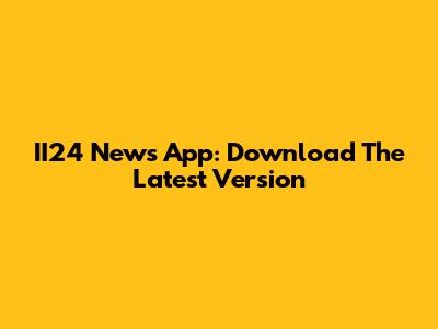 II24 News App: Download The Latest Version
