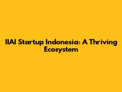 IIAI Startup Indonesia: A Thriving Ecosystem
