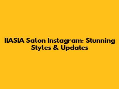 IIASIA Salon Instagram: Stunning Styles & Updates