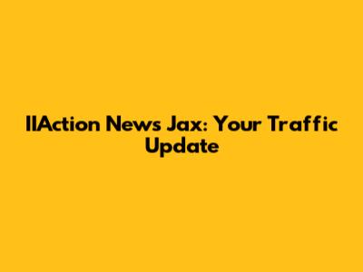 IIAction News Jax: Your Traffic Update
