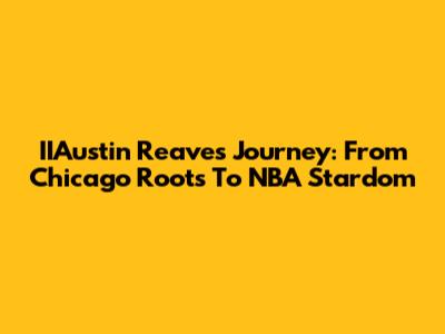 IIAustin Reaves' Journey: From Chicago Roots To NBA Stardom
