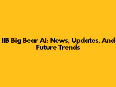 IIB Big Bear AI: News, Updates, And Future Trends