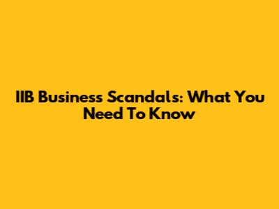 IIB Business Scandals: What You Need To Know
