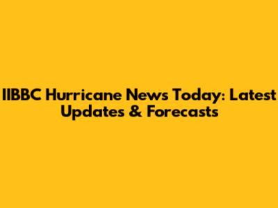 IIBBC Hurricane News Today: Latest Updates & Forecasts