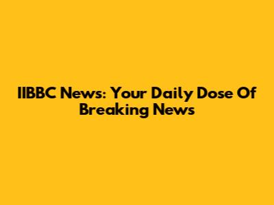 IIBBC News: Your Daily Dose Of Breaking News