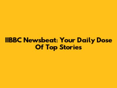 IIBBC Newsbeat: Your Daily Dose Of Top Stories