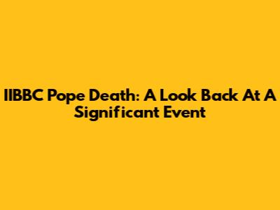 IIBBC Pope Death: A Look Back At A Significant Event