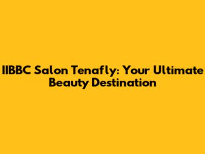 IIBBC Salon Tenafly: Your Ultimate Beauty Destination