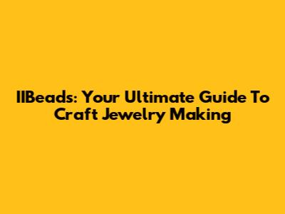 IIBeads: Your Ultimate Guide To Craft Jewelry Making