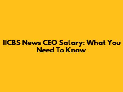 IICBS News CEO Salary: What You Need To Know