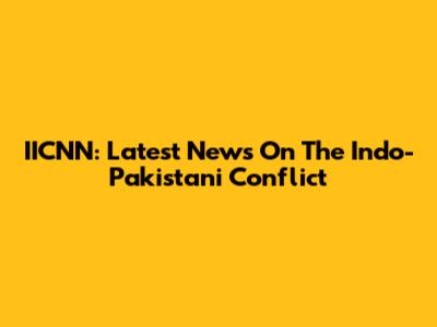 IICNN: Latest News On The Indo-Pakistani Conflict