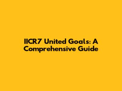 IICR7 United Goals: A Comprehensive Guide
