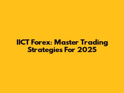 IICT Forex: Master Trading Strategies For 2025