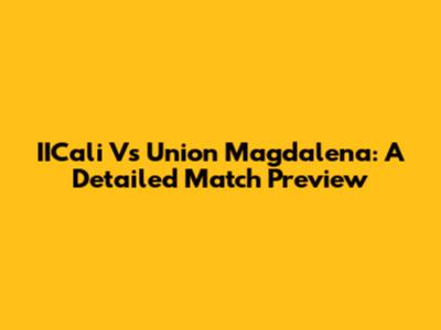 IICali Vs Union Magdalena: A Detailed Match Preview