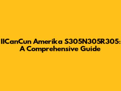 IICanCun Amerika S305N305R305: A Comprehensive Guide
