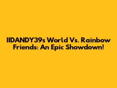 IIDANDY39's World Vs. Rainbow Friends: An Epic Showdown!
