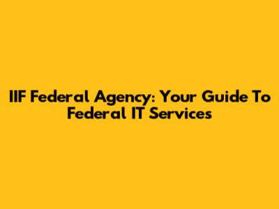 IIF Federal Agency: Your Guide To Federal IT Services