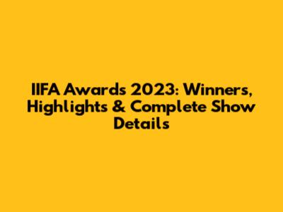 IIFA Awards 2023: Winners, Highlights & Complete Show Details