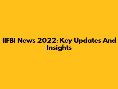 IIFBI News 2022: Key Updates And Insights
