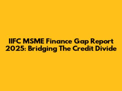 IIFC MSME Finance Gap Report 2025: Bridging The Credit Divide