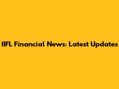 IIFL Financial News: Latest Updates
