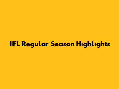 IIFL Regular Season Highlights