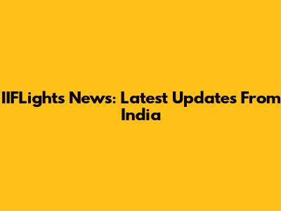 IIFLights News: Latest Updates From India