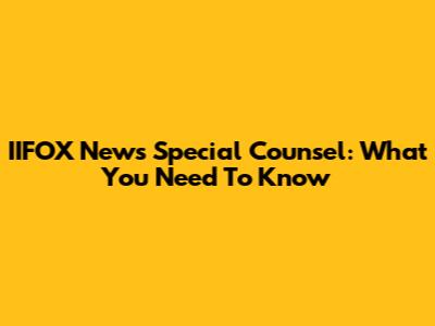 IIFOX News Special Counsel: What You Need To Know