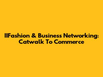 IIFashion & Business Networking: Catwalk To Commerce
