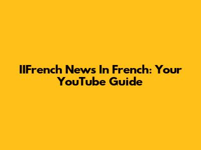 IIFrench News In French: Your YouTube Guide