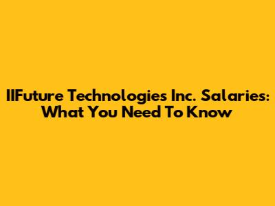 IIFuture Technologies Inc. Salaries: What You Need To Know